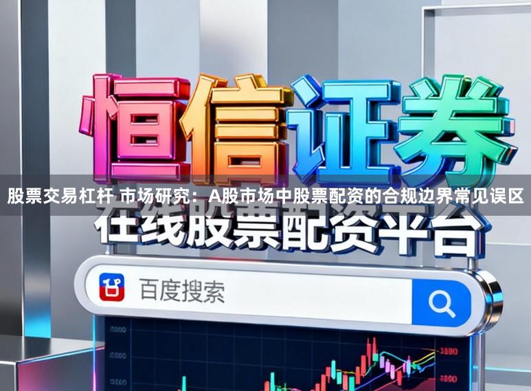 股票交易杠杆 市场研究：A股市场中股票配资的合规边界常见误区