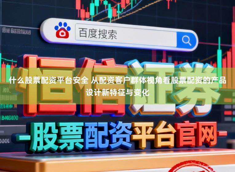 什么股票配资平台安全 从配资客户群体视角看股票配资的产品设计新特征与变化