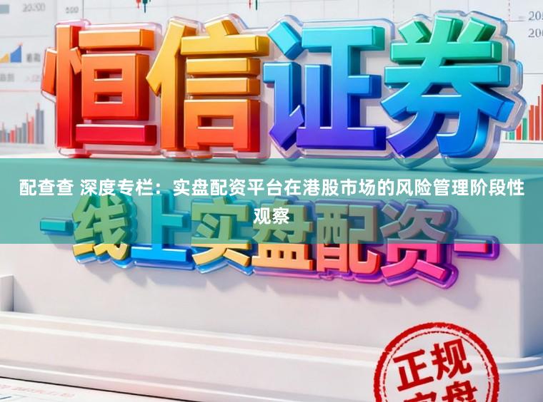 配查查 深度专栏：实盘配资平台在港股市场的风险管理阶段性观察