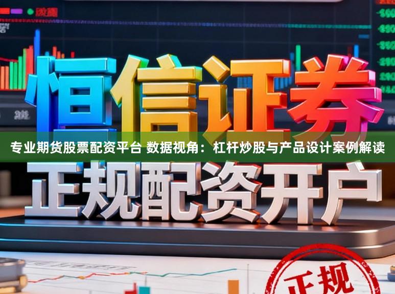 专业期货股票配资平台 数据视角：杠杆炒股与产品设计案例解读