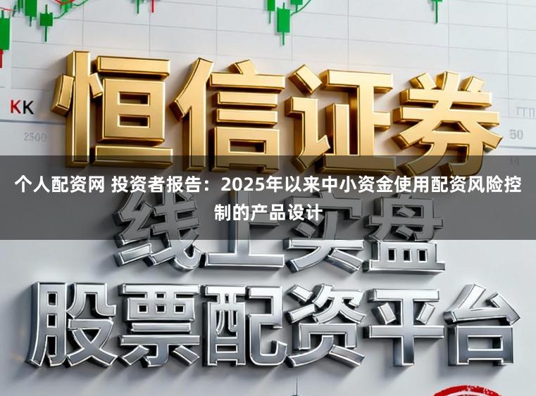 个人配资网 投资者报告：2025年以来中小资金使用配资风险控制的产品设计