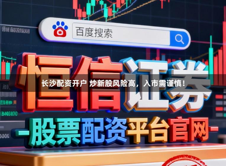 长沙配资开户 炒新股风险高，入市需谨慎！