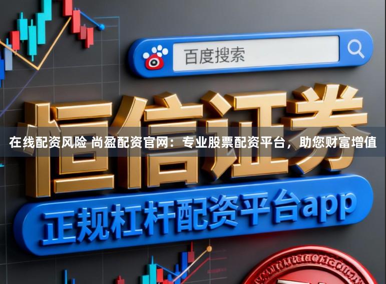 在线配资风险 尚盈配资官网：专业股票配资平台，助您财富增值