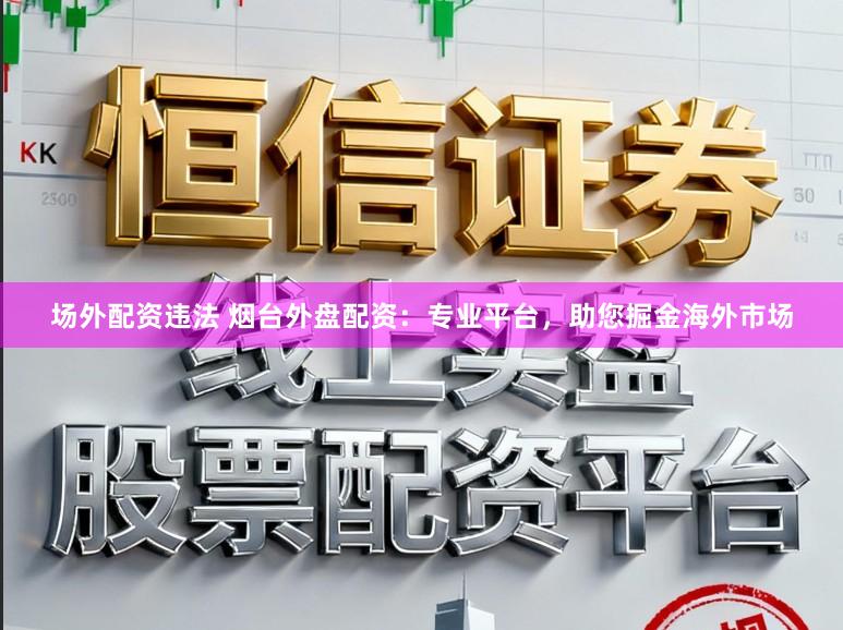 场外配资违法 烟台外盘配资：专业平台，助您掘金海外市场