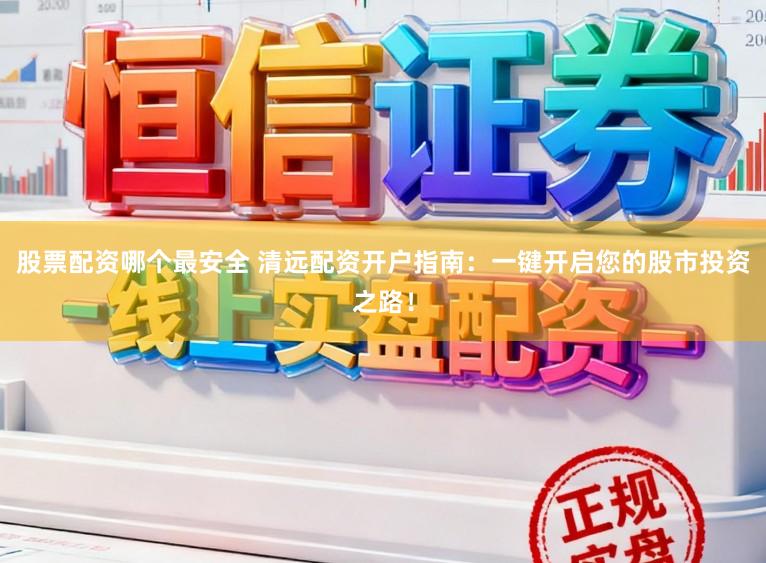 股票配资哪个最安全 清远配资开户指南：一键开启您的股市投资之路！