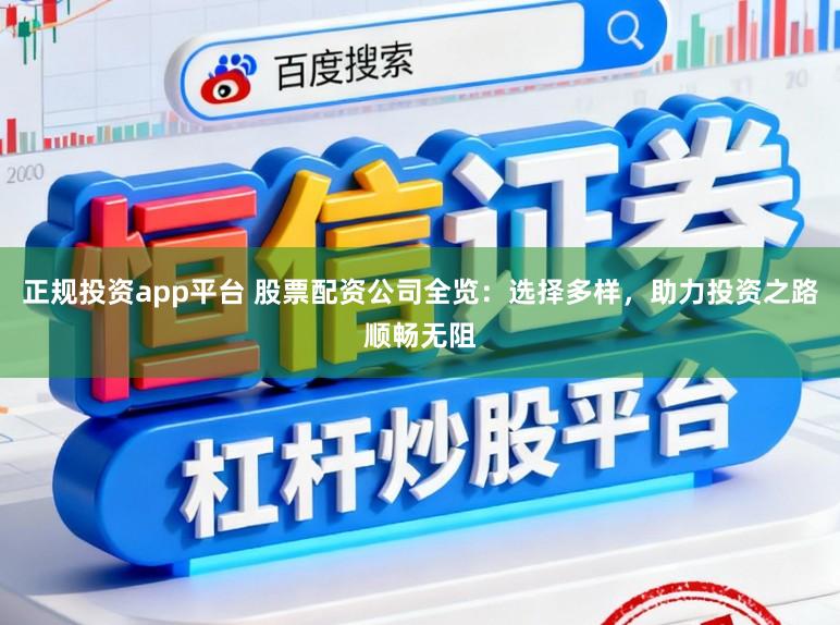 正规投资app平台 股票配资公司全览：选择多样，助力投资之路顺畅无阻