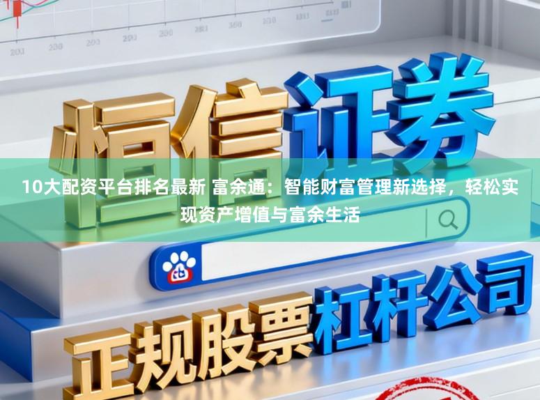 10大配资平台排名最新 富余通：智能财富管理新选择，轻松实现资产增值与富余生活