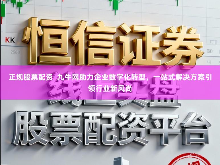 正规股票配资  九牛网助力企业数字化转型，一站式解决方案引领行业新风尚