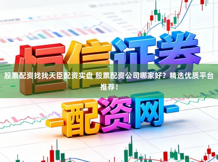 股票配资找找天臣配资实盘 股票配资公司哪家好？精选优质平台推荐！