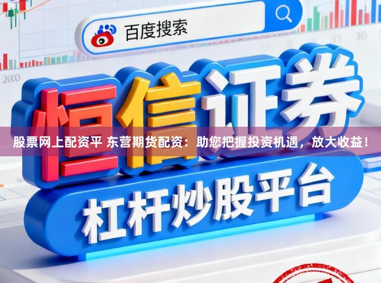 股票网上配资平 东营期货配资：助您把握投资机遇，放大收益！