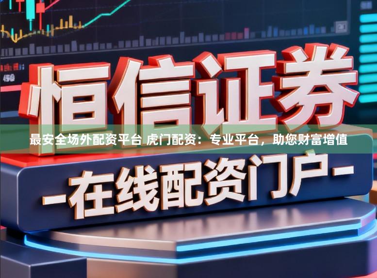 最安全场外配资平台 虎门配资：专业平台，助您财富增值