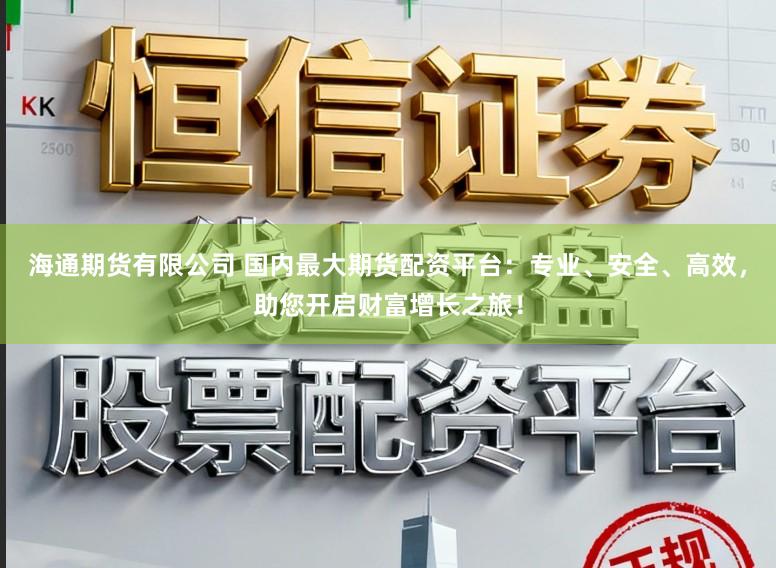 海通期货有限公司 国内最大期货配资平台：专业、安全、高效，助您开启财富增长之旅！