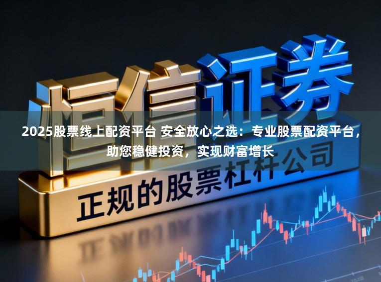 2025股票线上配资平台 安全放心之选：专业股票配资平台，助您稳健投资，实现财富增长
