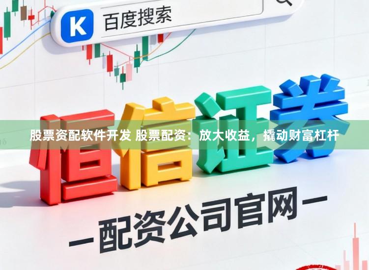 股票资配软件开发 股票配资：放大收益，撬动财富杠杆