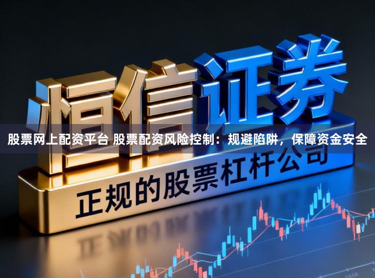 股票网上配资平台 股票配资风险控制：规避陷阱，保障资金安全