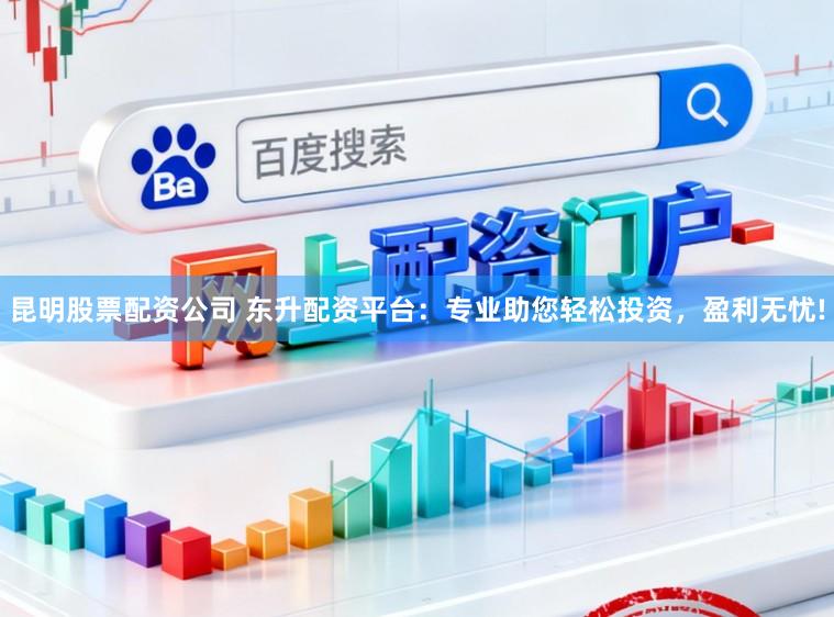 昆明股票配资公司 东升配资平台：专业助您轻松投资，盈利无忧!