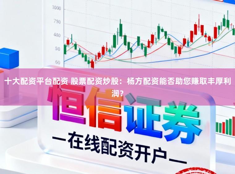 十大配资平台配资 股票配资炒股：杨方配资能否助您赚取丰厚利润？