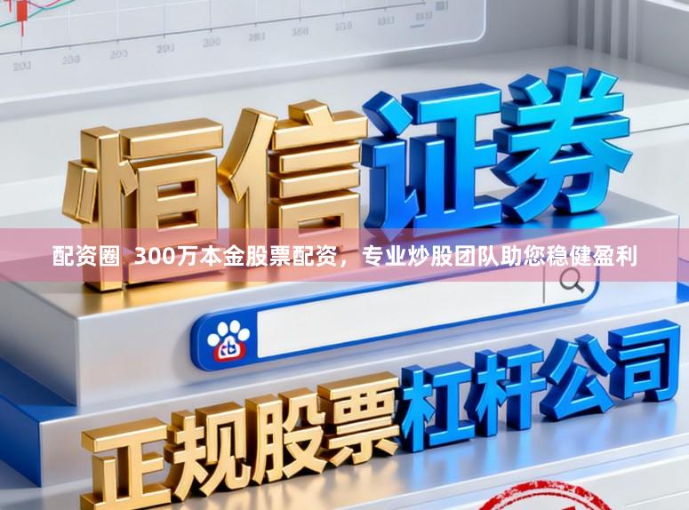 配资圈  300万本金股票配资，专业炒股团队助您稳健盈利