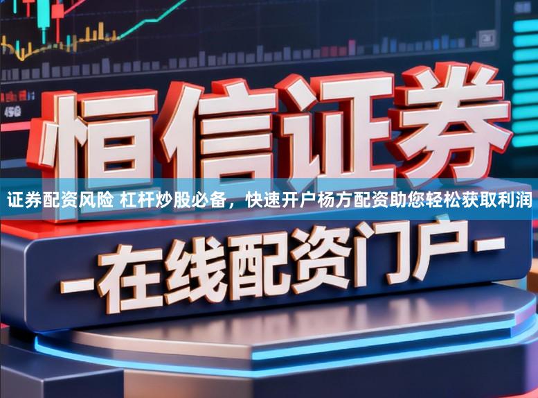 证券配资风险 杠杆炒股必备，快速开户杨方配资助您轻松获取利润