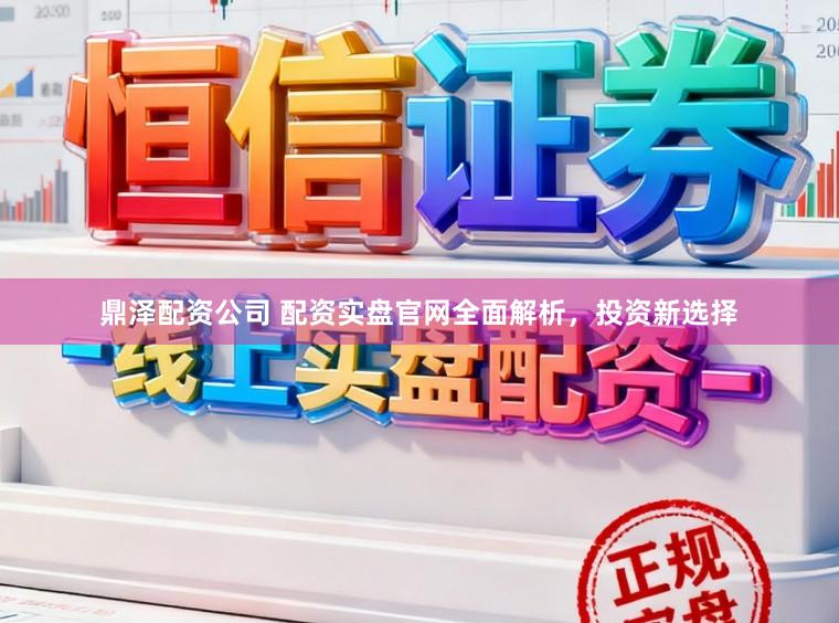 鼎泽配资公司 配资实盘官网全面解析，投资新选择