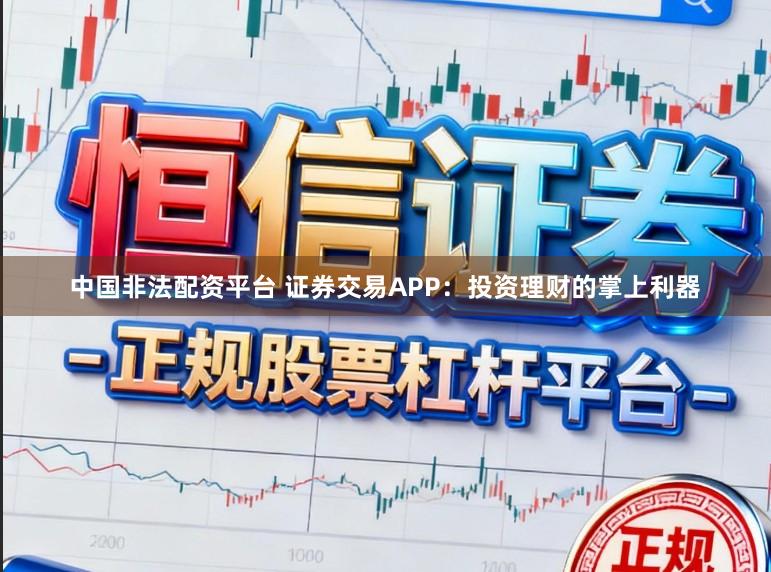 中国非法配资平台 证券交易APP：投资理财的掌上利器