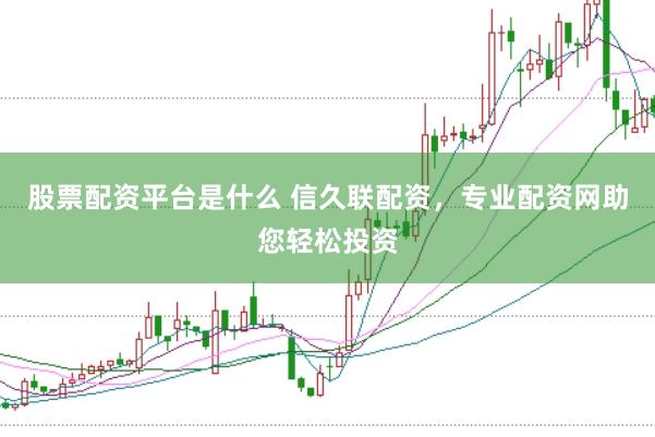 股票配资平台是什么 信久联配资，专业配资网助您轻松投资