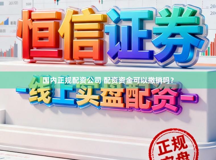 国内正规配资公司 配资资金可以撤销吗？