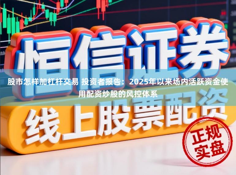 股市怎样加杠杆交易 投资者报告：2025年以来场内活跃资金使用配资炒股的风控体系