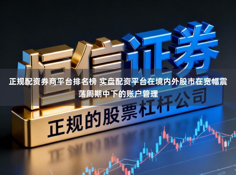 正规配资券商平台排名榜 实盘配资平台在境内外股市在宽幅震荡周期中下的账户管理