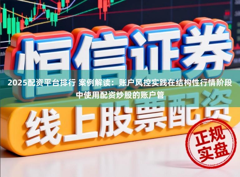 2025配资平台排行 案例解读：账户风控实践在结构性行情阶段中使用配资炒股的账户管