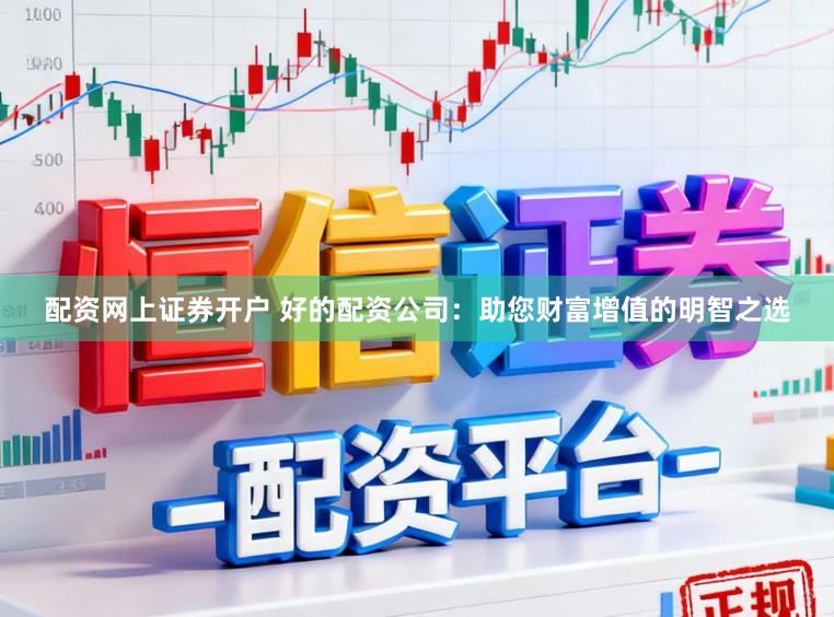 配资网上证券开户 好的配资公司：助您财富增值的明智之选